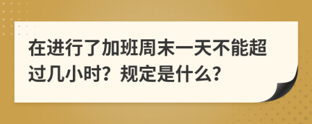 在进行了加班周末一天不能超过几小时？规定是什么？