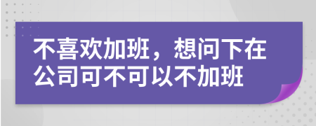 不喜欢加班，想问下在公司可不可以不加班