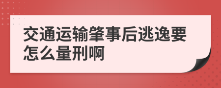 交通运输肇事后逃逸要怎么量刑啊