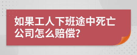 如果工人下班途中死亡公司怎么赔偿？