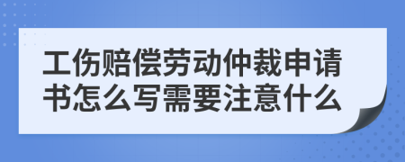 工伤赔偿劳动仲裁申请书怎么写需要注意什么