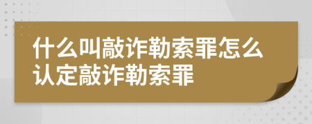 什么叫敲诈勒索罪怎么认定敲诈勒索罪