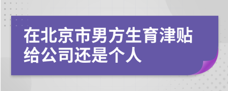 在北京市男方生育津贴给公司还是个人