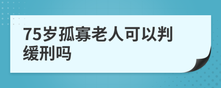 75岁孤寡老人可以判缓刑吗