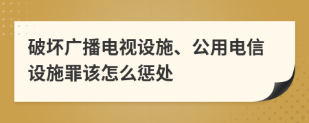 破坏广播电视设施、公用电信设施罪该怎么惩处