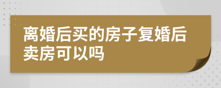 离婚后买的房子复婚后卖房可以吗