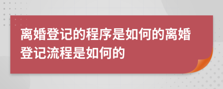 离婚登记的程序是如何的离婚登记流程是如何的