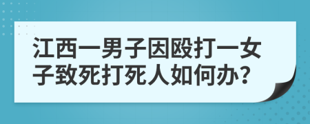 江西一男子因殴打一女子致死打死人如何办？