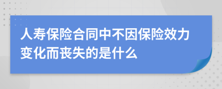 人寿保险合同中不因保险效力变化而丧失的是什么