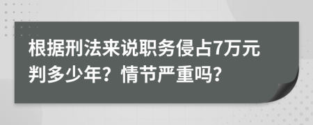 根据刑法来说职务侵占7万元判多少年？情节严重吗？