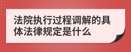 法院执行过程调解的具体法律规定是什么