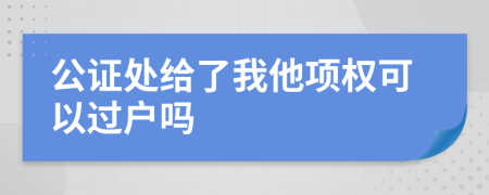 公证处给了我他项权可以过户吗