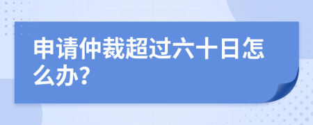 申请仲裁超过六十日怎么办？