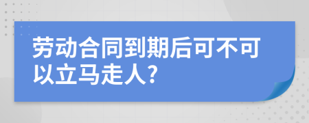 劳动合同到期后可不可以立马走人?