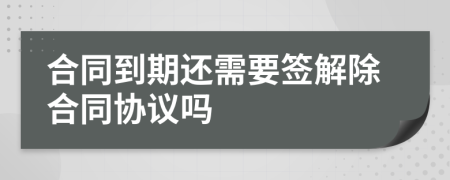 合同到期还需要签解除合同协议吗