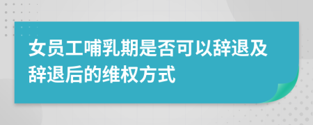 女员工哺乳期是否可以辞退及辞退后的维权方式