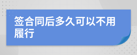 签合同后多久可以不用履行