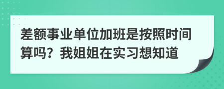 差额事业单位加班是按照时间算吗？我姐姐在实习想知道