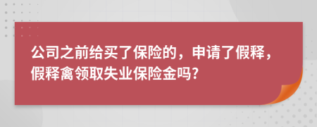 公司之前给买了保险的，申请了假释，假释禽领取失业保险金吗?