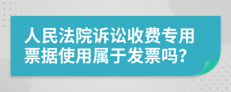 人民法院诉讼收费专用票据使用属于发票吗？