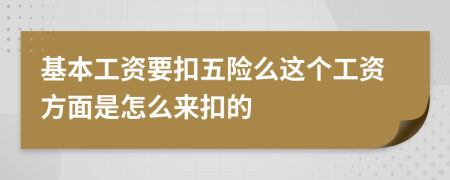 基本工资要扣五险么这个工资方面是怎么来扣的