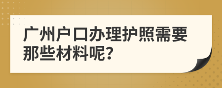 广州户口办理护照需要那些材料呢？