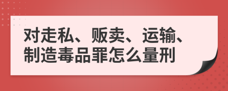 对走私、贩卖、运输、制造毒品罪怎么量刑