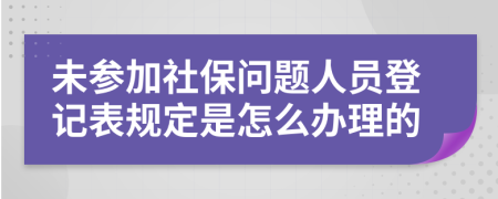 未参加社保问题人员登记表规定是怎么办理的