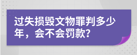 过失损毁文物罪判多少年，会不会罚款？