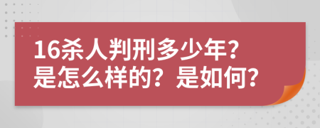 16杀人判刑多少年？是怎么样的？是如何？