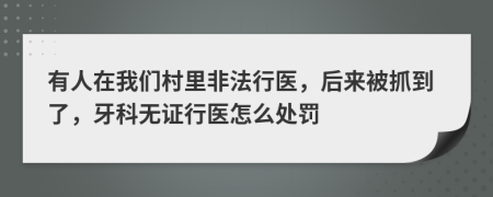 有人在我们村里非法行医，后来被抓到了，牙科无证行医怎么处罚