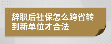 辞职后社保怎么跨省转到新单位才合法