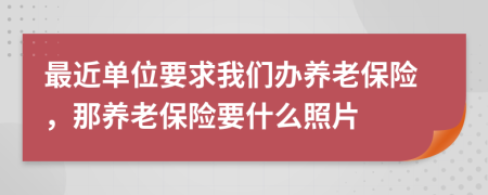 最近单位要求我们办养老保险，那养老保险要什么照片