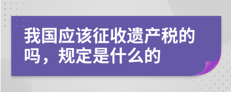 我国应该征收遗产税的吗，规定是什么的