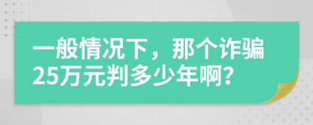 一般情况下，那个诈骗25万元判多少年啊？