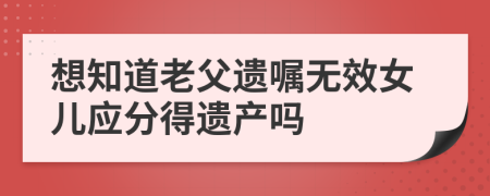 想知道老父遗嘱无效女儿应分得遗产吗