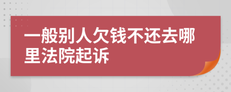 一般别人欠钱不还去哪里法院起诉