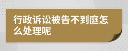 行政诉讼被告不到庭怎么处理呢