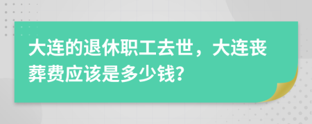 大连的退休职工去世，大连丧葬费应该是多少钱？