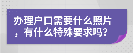 办理户口需要什么照片，有什么特殊要求吗？