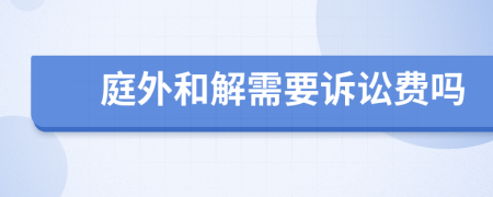 庭外和解需要诉讼费吗