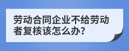 劳动合同企业不给劳动者复核该怎么办？