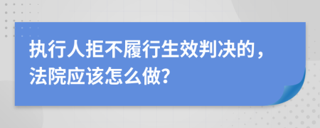 执行人拒不履行生效判决的，法院应该怎么做？