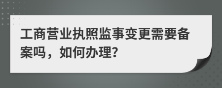 工商营业执照监事变更需要备案吗，如何办理？