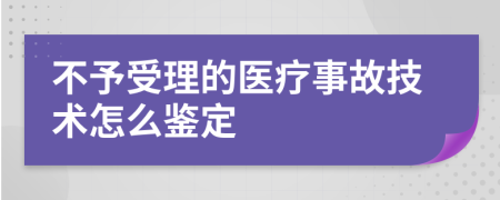 不予受理的医疗事故技术怎么鉴定