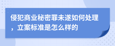 侵犯商业秘密罪未遂如何处理，立案标准是怎么样的