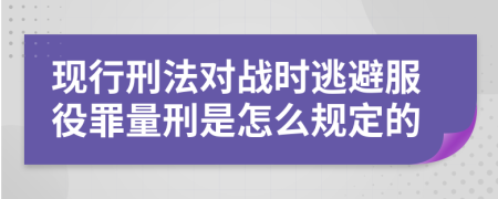 现行刑法对战时逃避服役罪量刑是怎么规定的