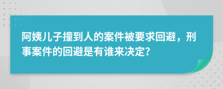 阿姨儿子撞到人的案件被要求回避，刑事案件的回避是有谁来决定？