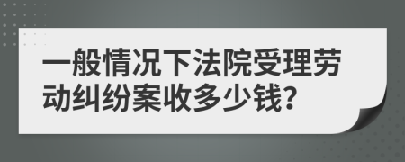 一般情况下法院受理劳动纠纷案收多少钱？