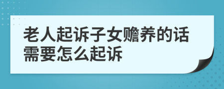 老人起诉子女赡养的话需要怎么起诉